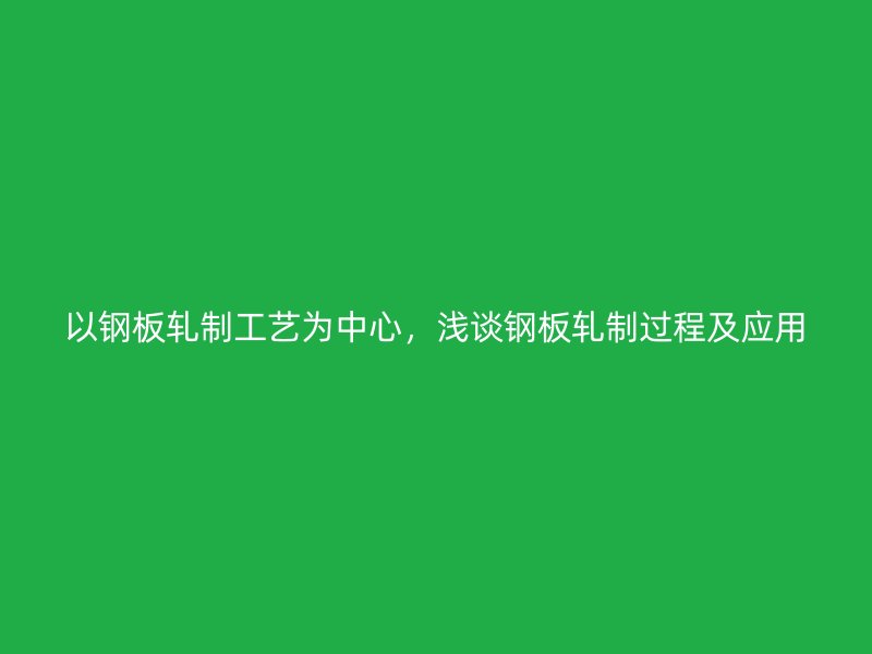 以钢板轧制工艺为中心，浅谈钢板轧制过程及应用