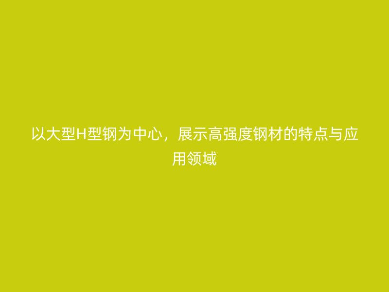 以大型H型钢为中心，展示高强度钢材的特点与应用领域
