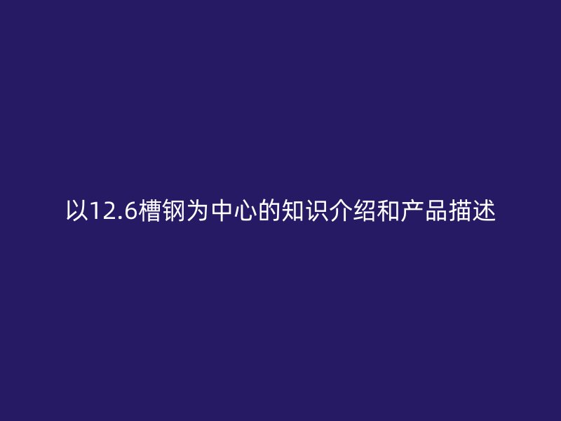 以12.6槽钢为中心的知识介绍和产品描述
