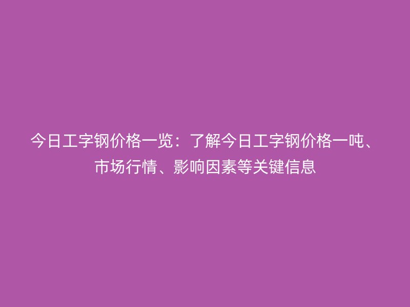 今日工字钢价格一览：了解今日工字钢价格一吨、市场行情、影响因素等关键信息