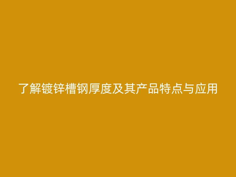 了解镀锌槽钢厚度及其产品特点与应用