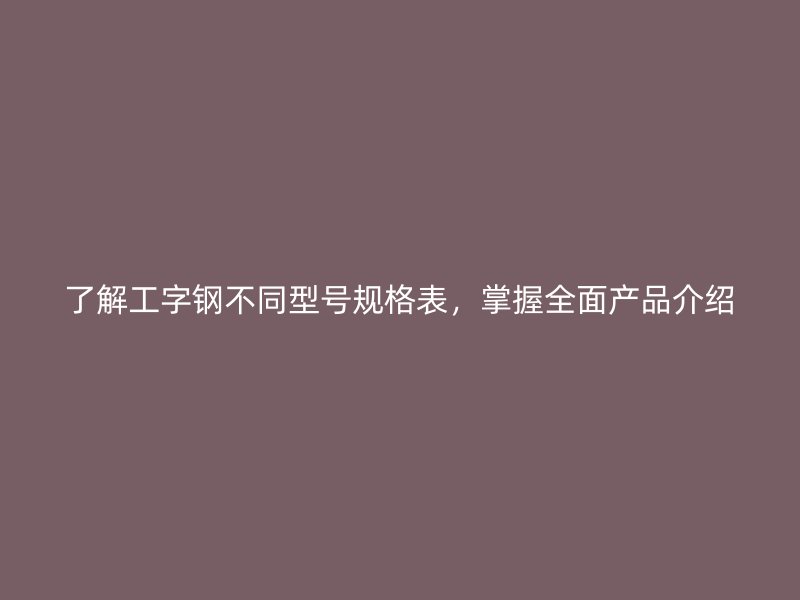 了解工字钢不同型号规格表，掌握全面产品介绍