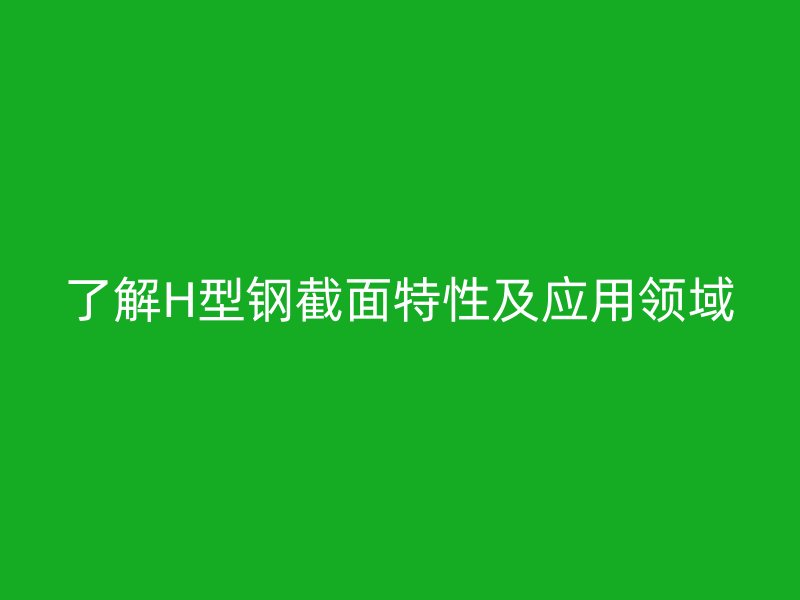 了解H型钢截面特性及应用领域