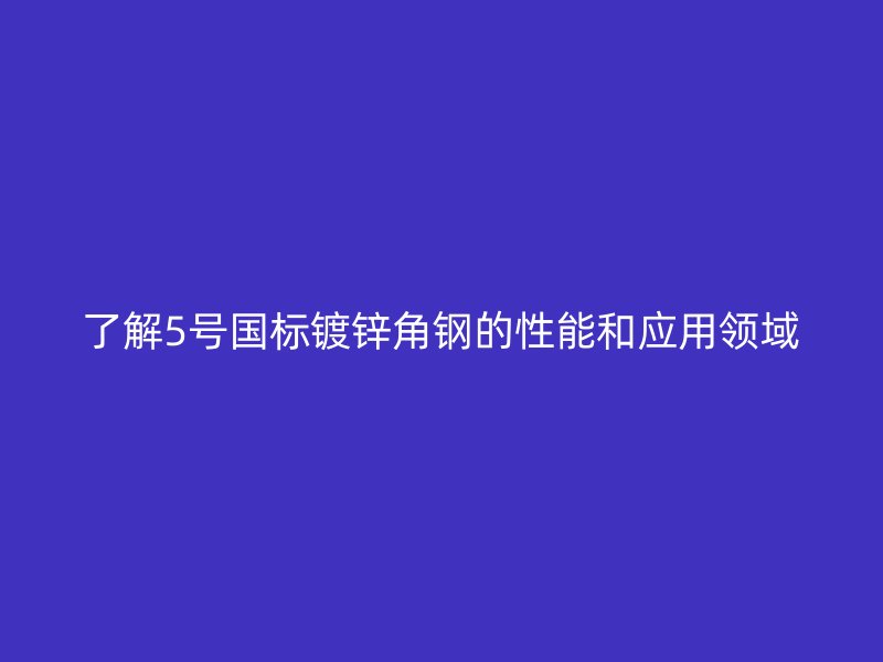 了解5号国标镀锌角钢的性能和应用领域