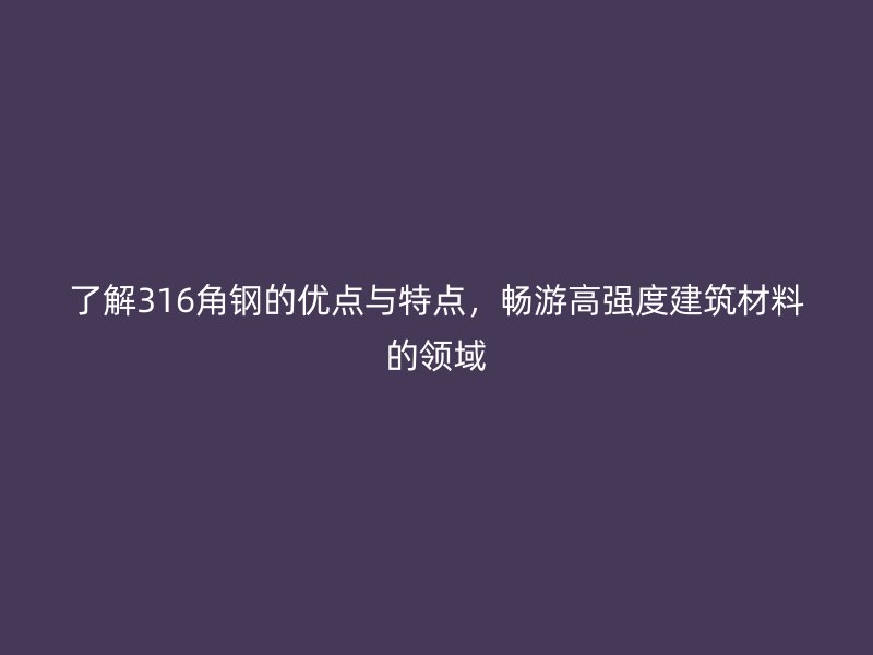 了解316角钢的优点与特点，畅游高强度建筑材料的领域