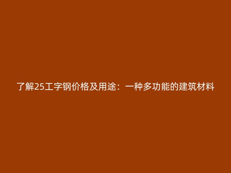 了解25工字钢价格及用途：一种多功能的建筑材料