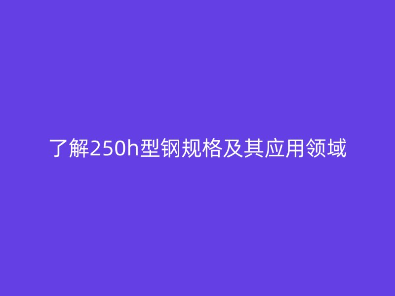了解250h型钢规格及其应用领域