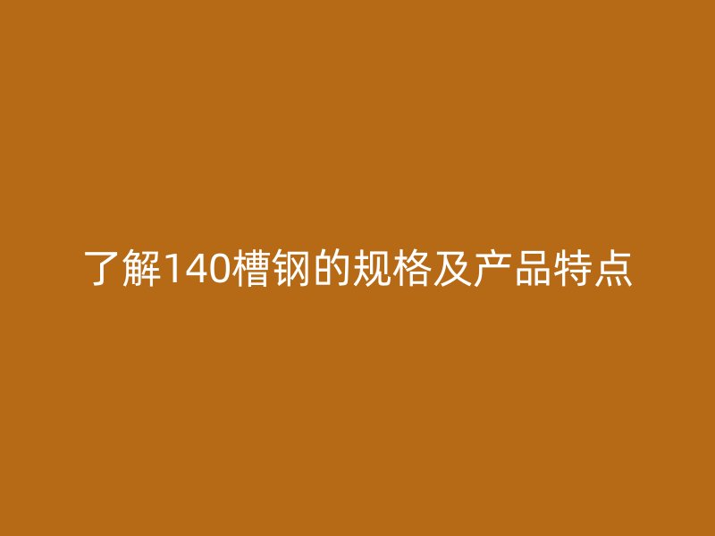 了解140槽钢的规格及产品特点