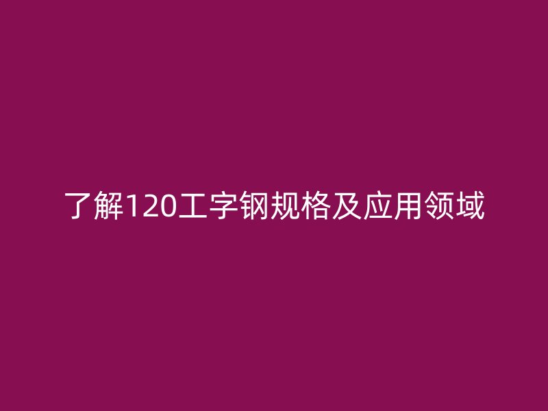 了解120工字钢规格及应用领域