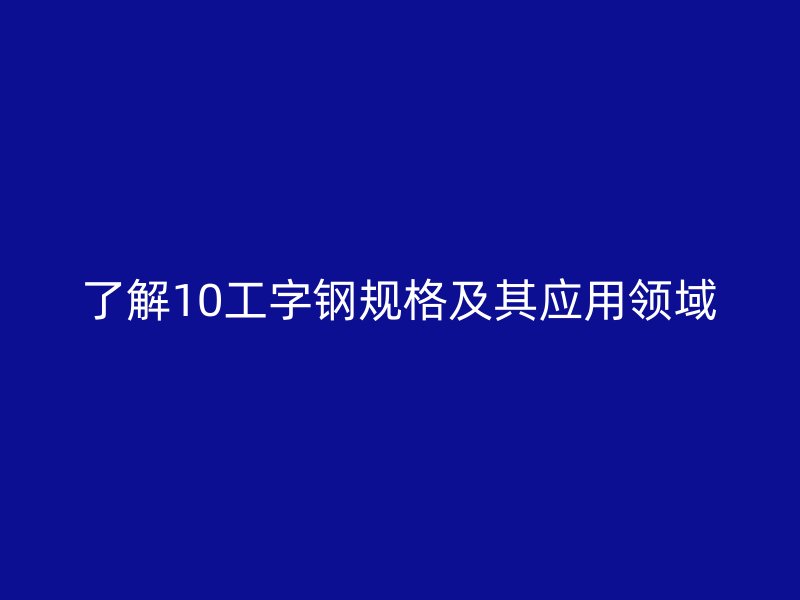 了解10工字钢规格及其应用领域