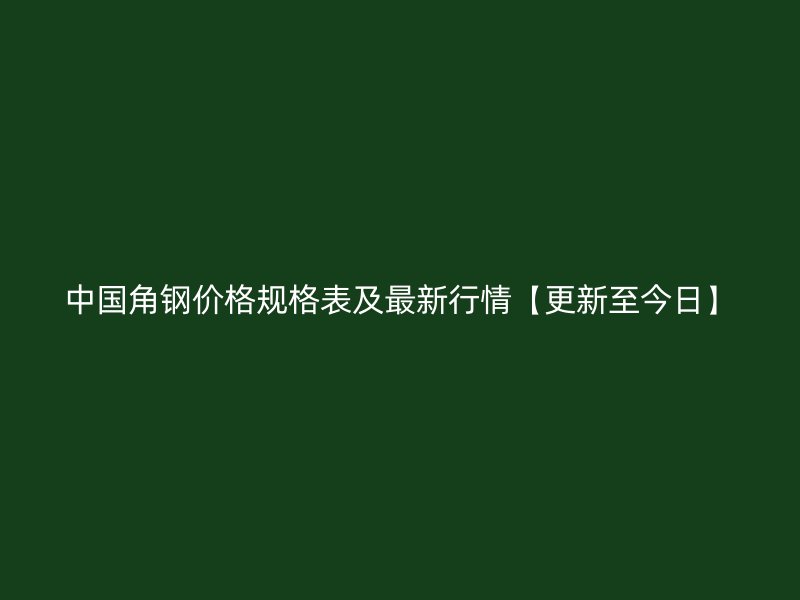 中国角钢价格规格表及最新行情【更新至今日】