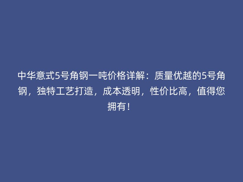 中华意式5号角钢一吨价格详解：质量优越的5号角钢，独特工艺打造，成本透明，性价比高，值得您拥有！