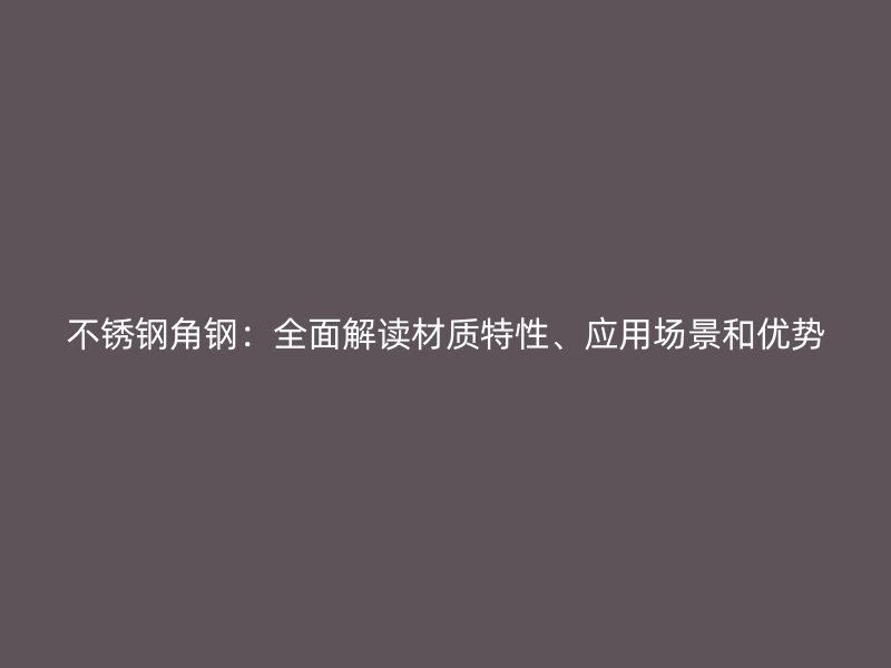 不锈钢角钢：全面解读材质特性、应用场景和优势
