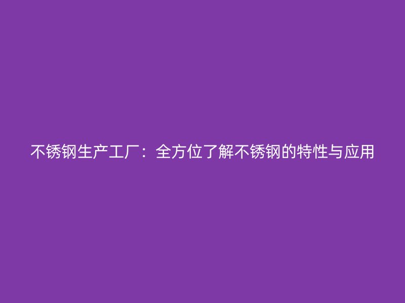 不锈钢生产工厂：全方位了解不锈钢的特性与应用