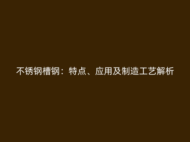 不锈钢槽钢：特点、应用及制造工艺解析
