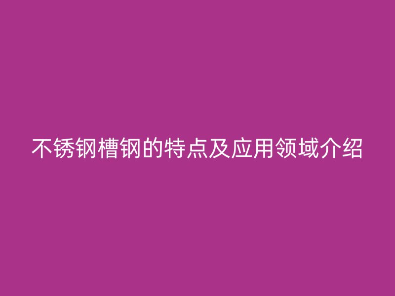 不锈钢槽钢的特点及应用领域介绍