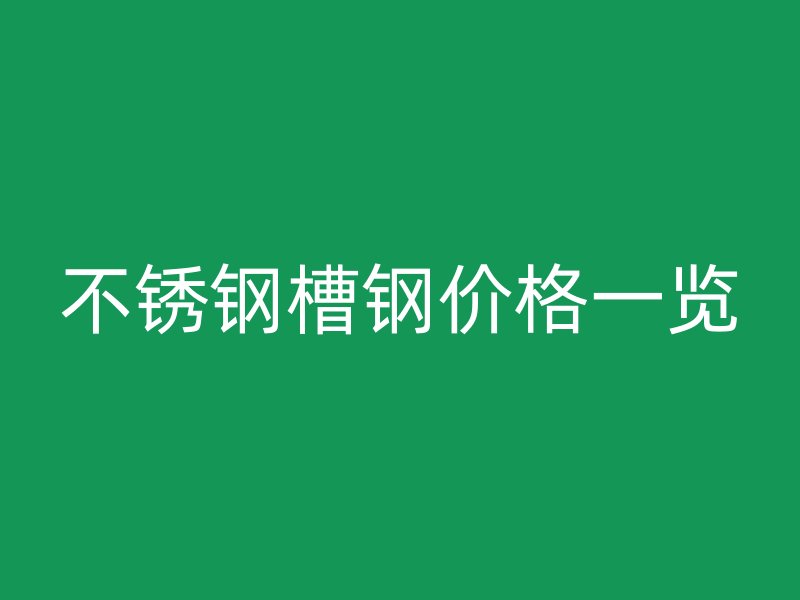 不锈钢槽钢价格一览