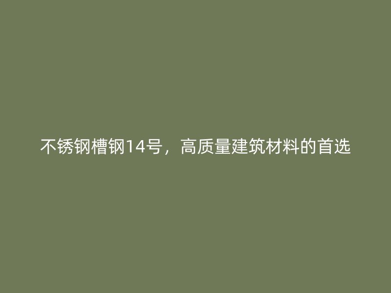 不锈钢槽钢14号，高质量建筑材料的首选