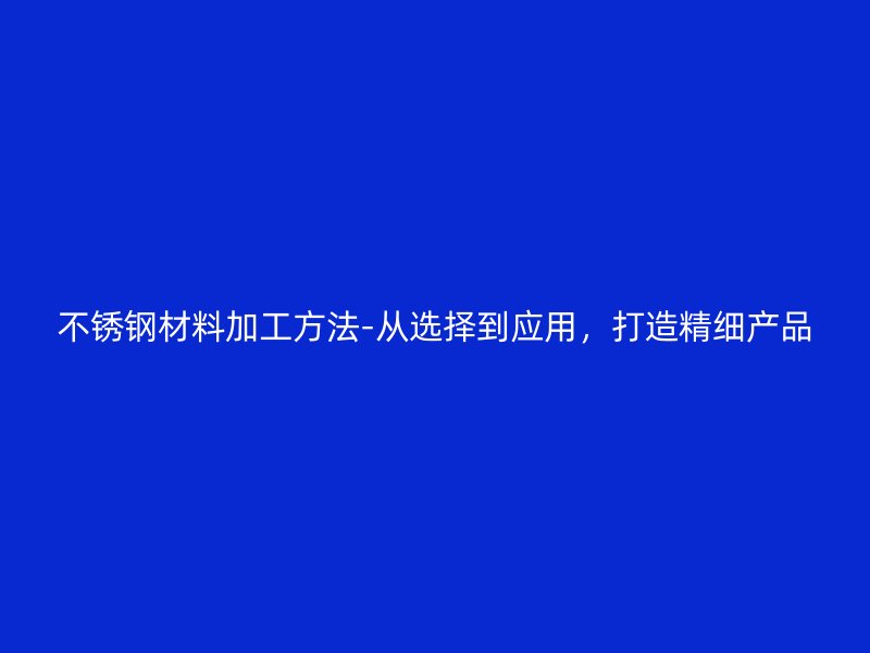 不锈钢材料加工方法-从选择到应用，打造精细产品