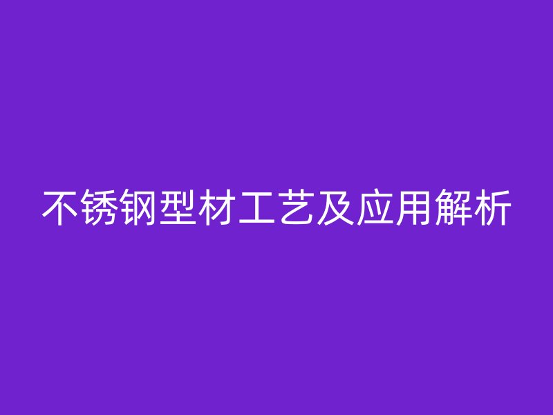 不锈钢型材工艺及应用解析