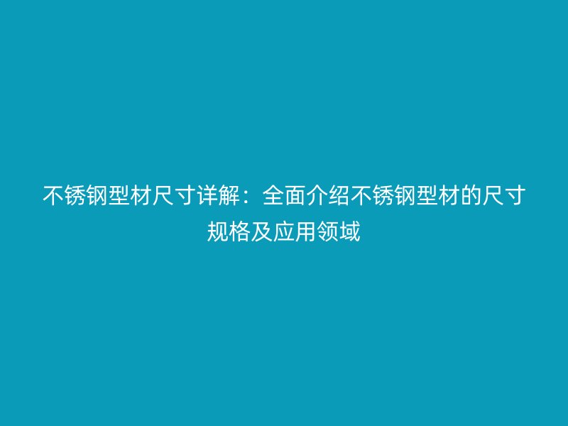 不锈钢型材尺寸详解：全面介绍不锈钢型材的尺寸规格及应用领域
