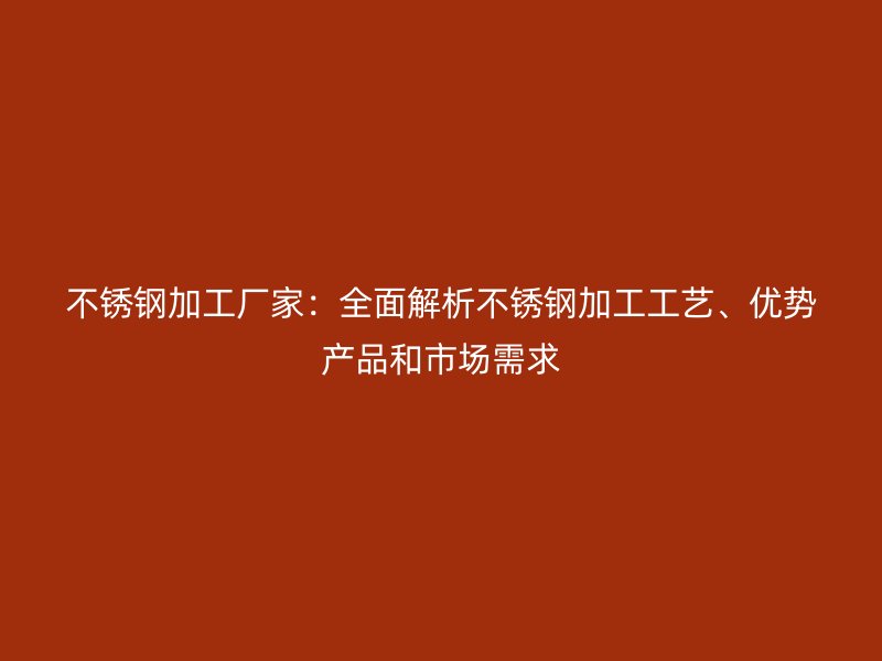 不锈钢加工厂家：全面解析不锈钢加工工艺、优势产品和市场需求