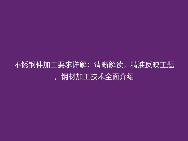 不锈钢件加工要求详解：清晰解读，精准反映主题，钢材加工技术全面介绍