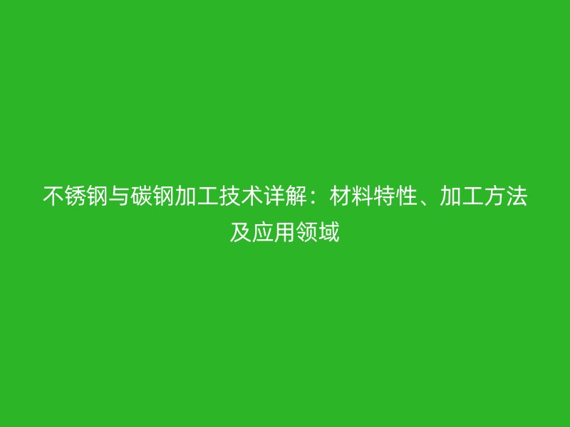 不锈钢与碳钢加工技术详解：材料特性、加工方法及应用领域