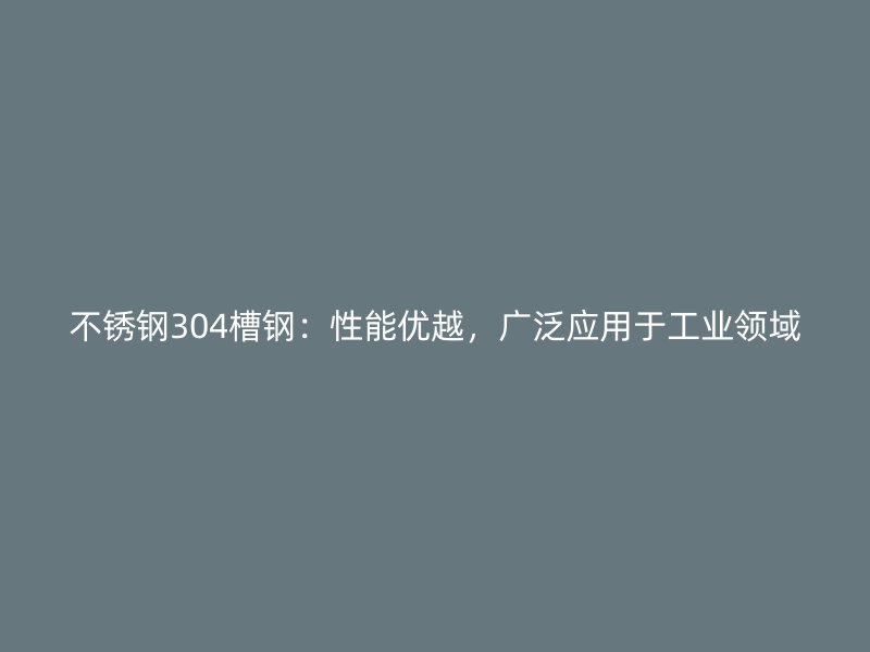 不锈钢304槽钢：性能优越，广泛应用于工业领域