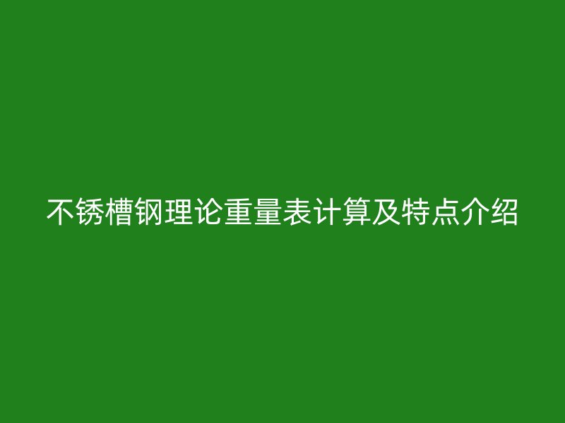 不锈槽钢理论重量表计算及特点介绍