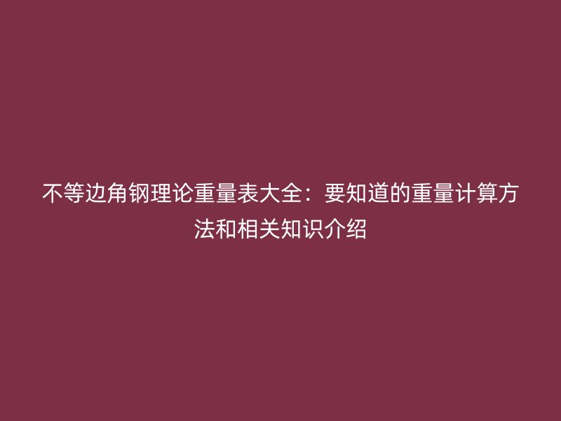 不等边角钢理论重量表大全：要知道的重量计算方法和相关知识介绍