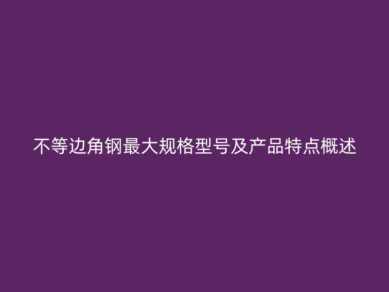 不等边角钢最大规格型号及产品特点概述