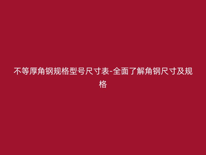 不等厚角钢规格型号尺寸表-全面了解角钢尺寸及规格