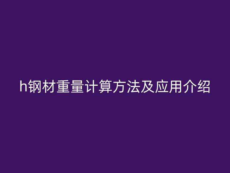 h钢材重量计算方法及应用介绍