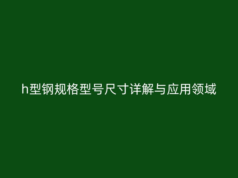 h型钢规格型号尺寸详解与应用领域