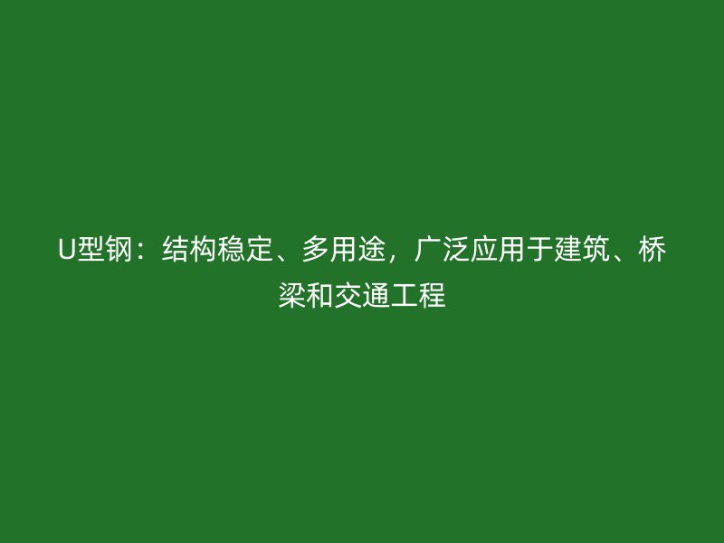U型钢：结构稳定、多用途，广泛应用于建筑、桥梁和交通工程