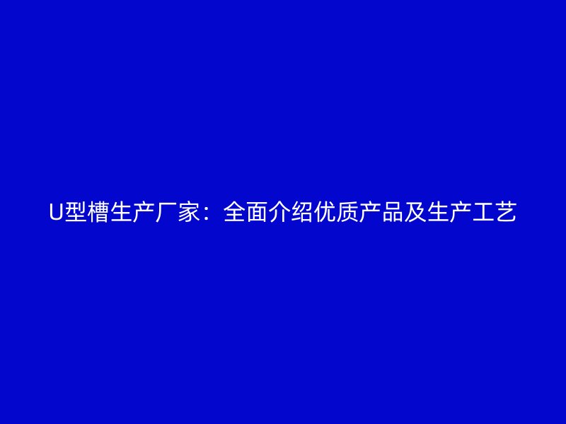 U型槽生产厂家：全面介绍优质产品及生产工艺