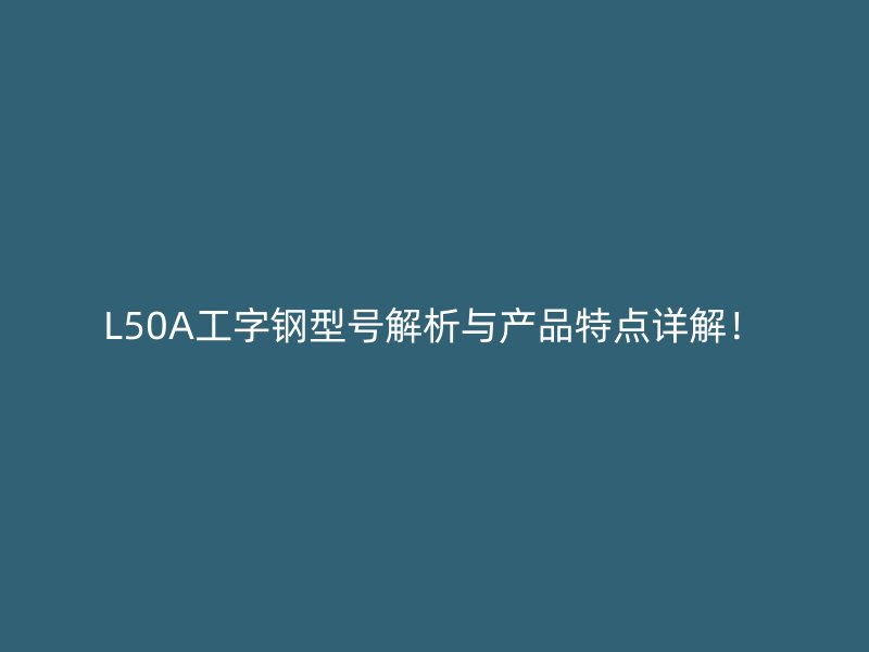 L50A工字钢型号解析与产品特点详解！