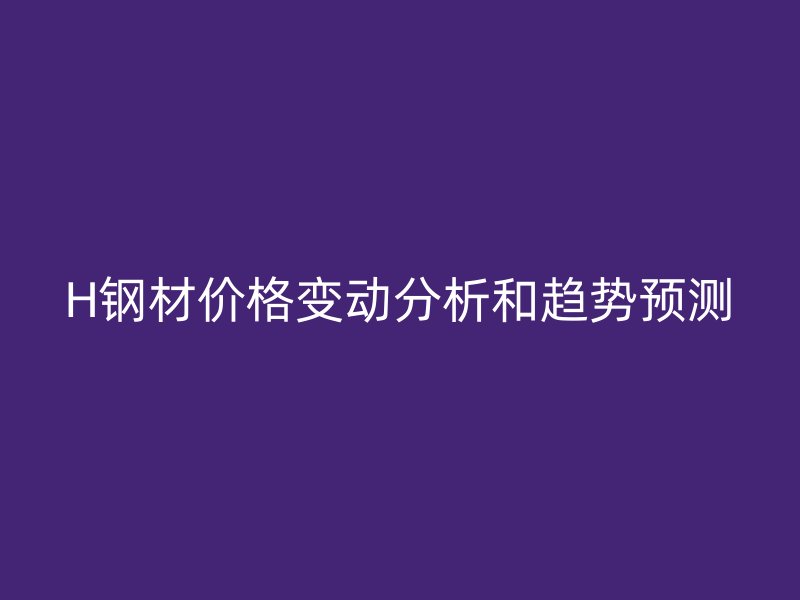 H钢材价格变动分析和趋势预测