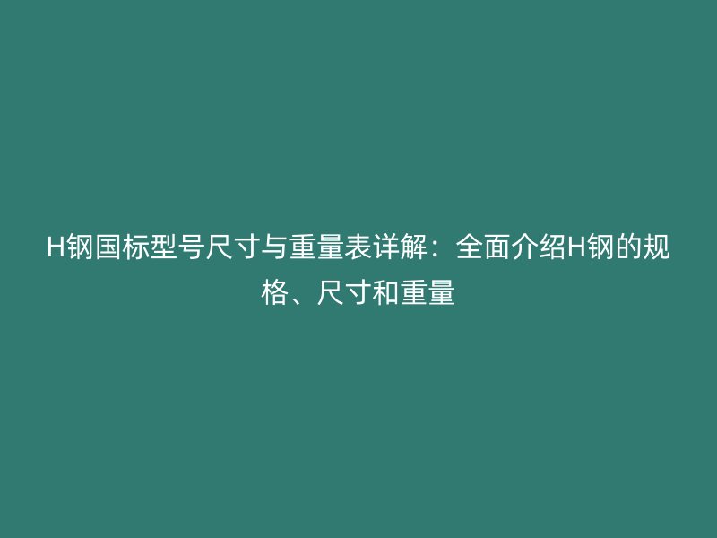 H钢国标型号尺寸与重量表详解：全面介绍H钢的规格、尺寸和重量