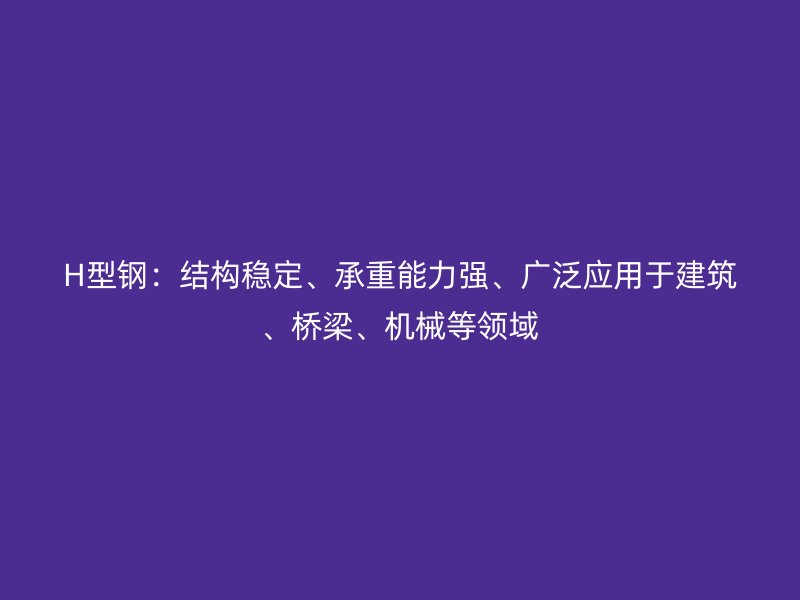 H型钢：结构稳定、承重能力强、广泛应用于建筑、桥梁、机械等领域