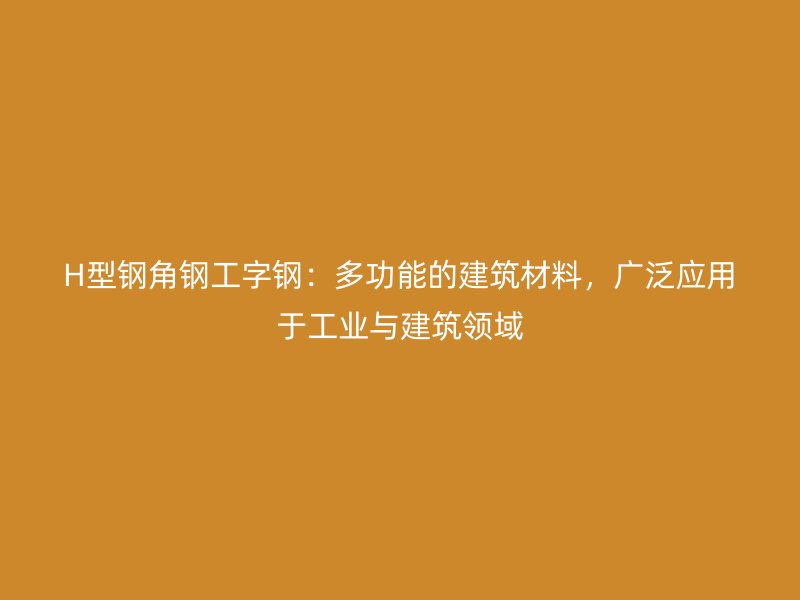 H型钢角钢工字钢：多功能的建筑材料，广泛应用于工业与建筑领域