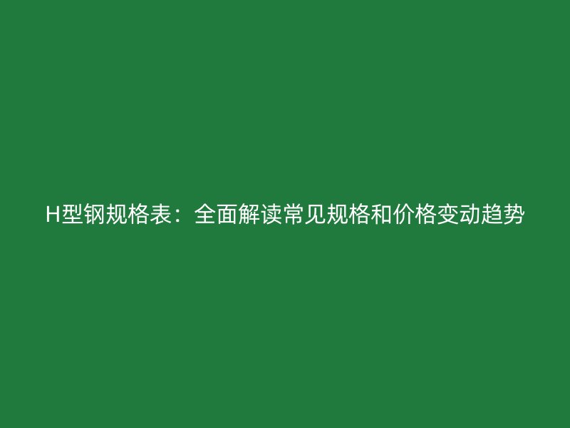 H型钢规格表：全面解读常见规格和价格变动趋势