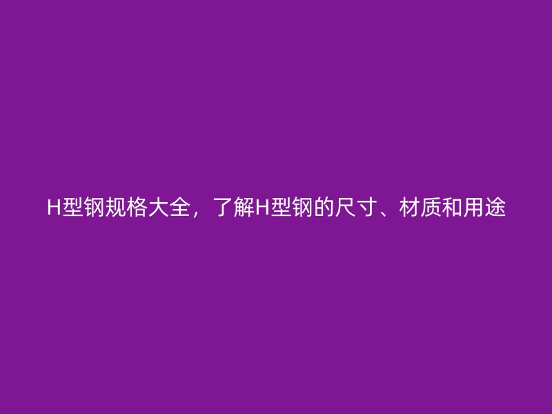 H型钢规格大全，了解H型钢的尺寸、材质和用途
