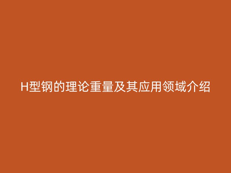 H型钢的理论重量及其应用领域介绍