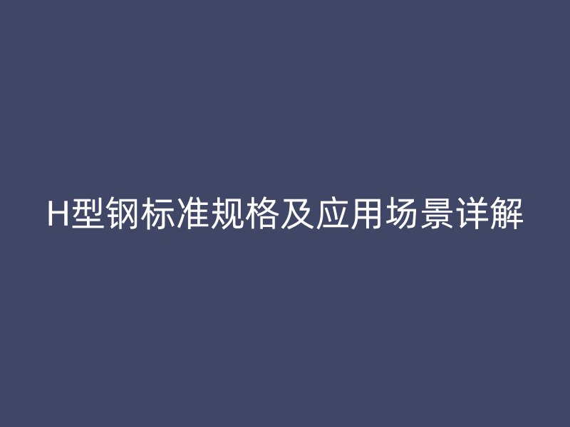 H型钢标准规格及应用场景详解