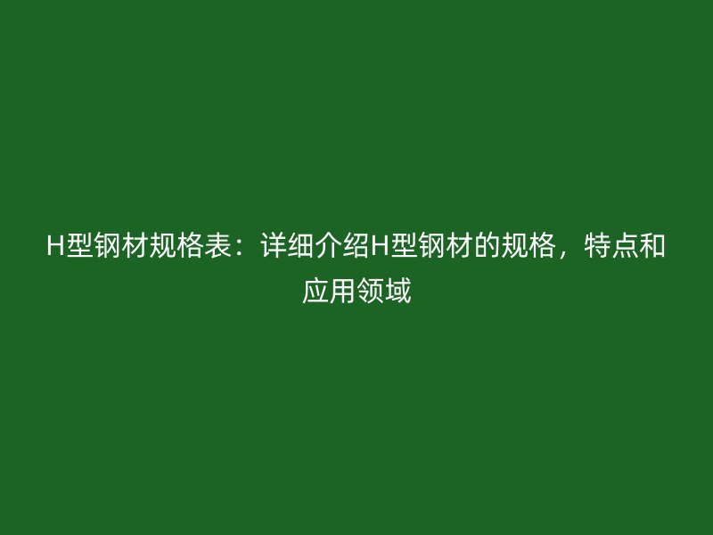 H型钢材规格表：详细介绍H型钢材的规格，特点和应用领域