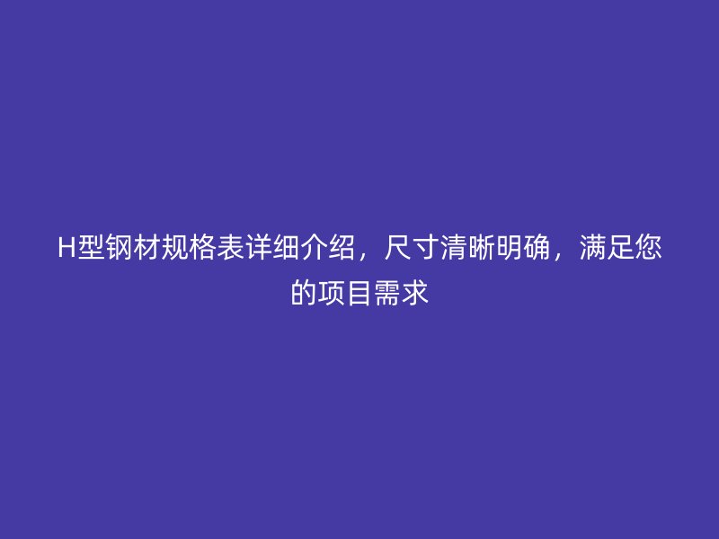 H型钢材规格表详细介绍，尺寸清晰明确，满足您的项目需求