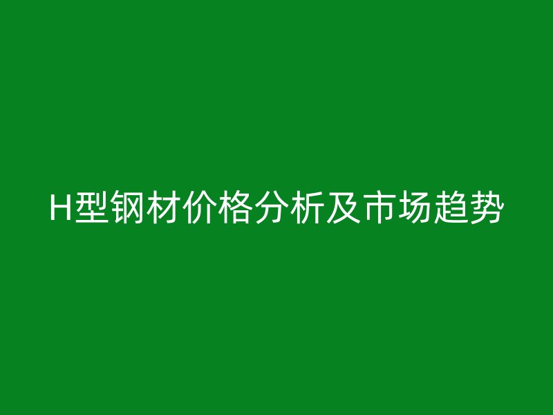 H型钢材价格分析及市场趋势