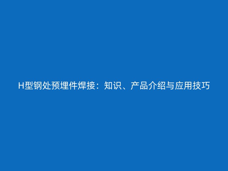H型钢处预埋件焊接：知识、产品介绍与应用技巧